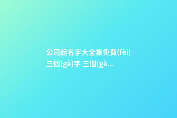 公司起名字大全集免費(fèi)三個(gè)字 三個(gè)公司名字-第1張-公司起名-玄機(jī)派
